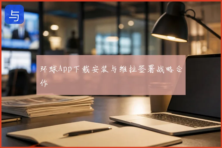 环球App下载安装与维拉签署战略合作