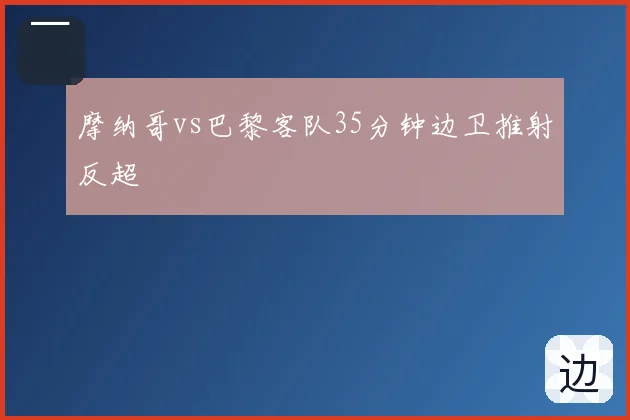 摩纳哥vs巴黎客队35分钟边卫推射反超